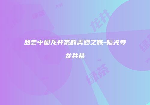 品尝中国龙井茶的美妙之旅-韬光寺龙井茶