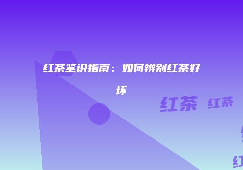 红茶鉴识指南：如何辨别红茶好坏