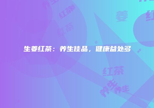生姜红茶：养生佳品，健康益处多