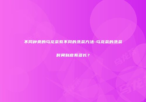 不同种类的乌龙茶有不同的洗茶方法-乌龙茶的洗茶时间到底有多长？