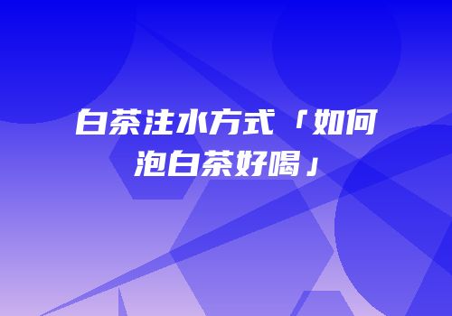 白茶注水方式「如何泡白茶好喝」
