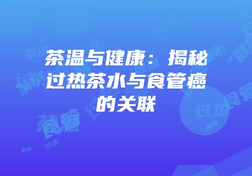 茶温与健康：揭秘过热茶水与食管癌的关联