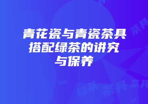 青花瓷与青瓷茶具搭配绿茶的讲究与保养