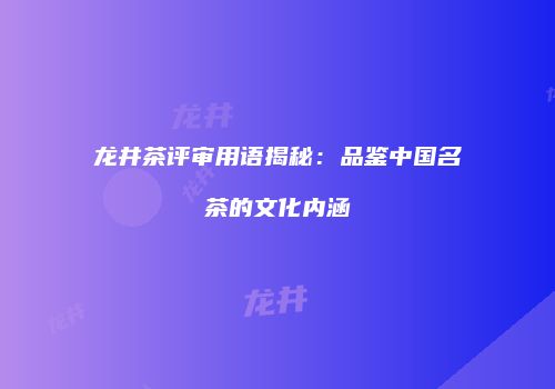 龙井茶评审用语揭秘：品鉴中国名茶的文化内涵