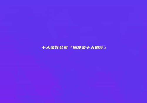 十大茶叶公司「乌龙茶十大排行」