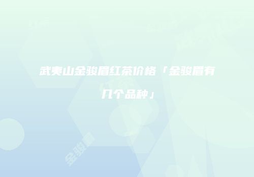 武夷山金骏眉红茶价格「金骏眉有几个品种」