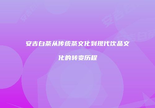 安吉白茶从传统茶文化到现代饮品文化的转变历程