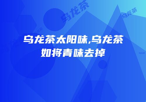乌龙茶太阳味,乌龙茶如将青味去掉