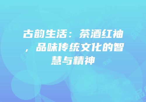 古韵生活：茶酒红袖，品味传统文化的智慧与精神