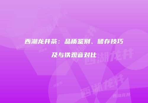 西湖龙井茶：品质鉴别、储存技巧及与铁观音对比