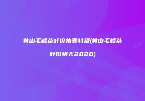 黄山毛峰茶叶价格表特级(黄山毛峰茶叶价格表2020)