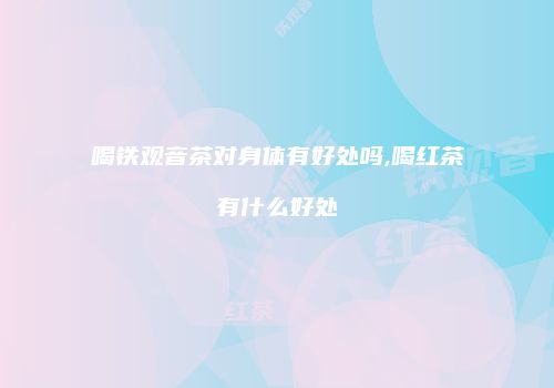 喝铁观音茶对身体有好处吗,喝红茶有什么好处