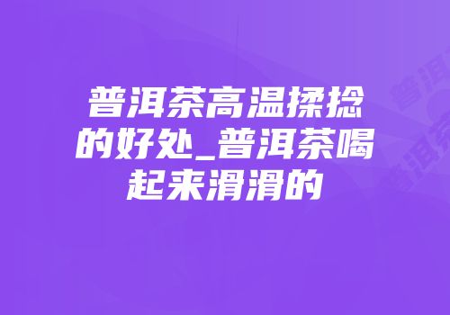 普洱茶高温揉捻的好处_普洱茶喝起来滑滑的