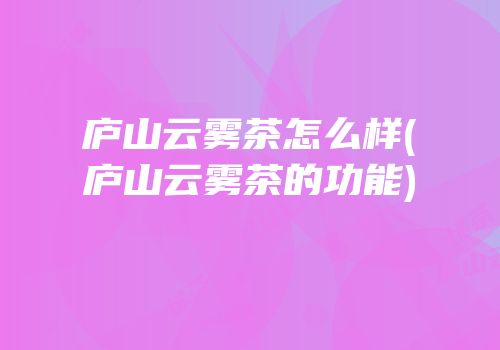 庐山云雾茶怎么样(庐山云雾茶的功能)