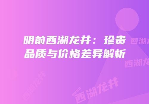 明前西湖龙井：珍贵品质与价格差异解析