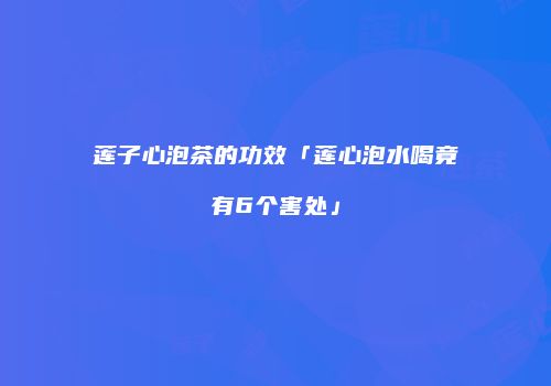 莲子心泡茶的功效「莲心泡水喝竟有6个害处」