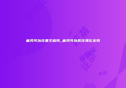 痛风可以吃黑芝麻吗_痛风可以喝玫瑰花茶吗