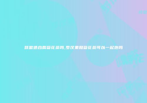 咳嗽适合喝菊花茶吗,罗汉果和菊花茶可以一起泡吗