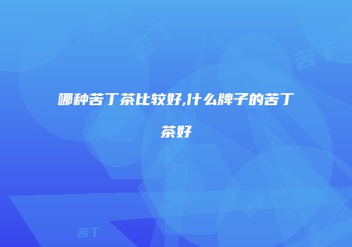 哪种苦丁茶比较好,什么牌子的苦丁茶好