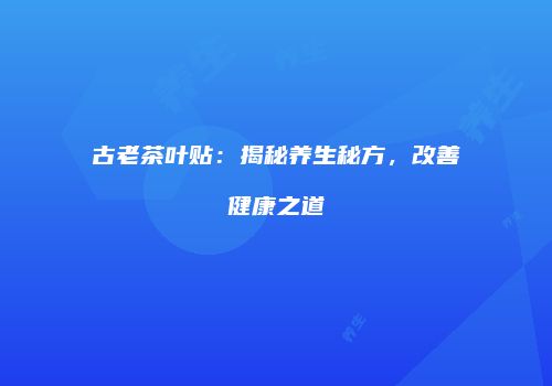 古老茶叶贴：揭秘养生秘方，改善健康之道