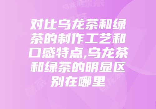 对比乌龙茶和绿茶的制作工艺和口感特点,乌龙茶和绿茶的明显区别在哪里