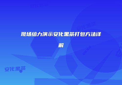 现场给力演示安化黑茶打包方法详解