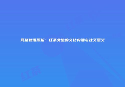 网络新语探析：红茶女生的文化内涵与社交意义
