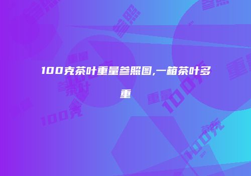 100克茶叶重量参照图,一箱茶叶多重