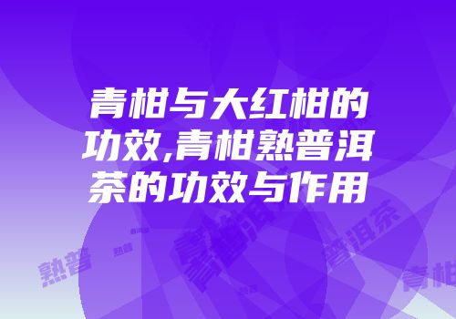 青柑与大红柑的功效,青柑熟普洱茶的功效与作用