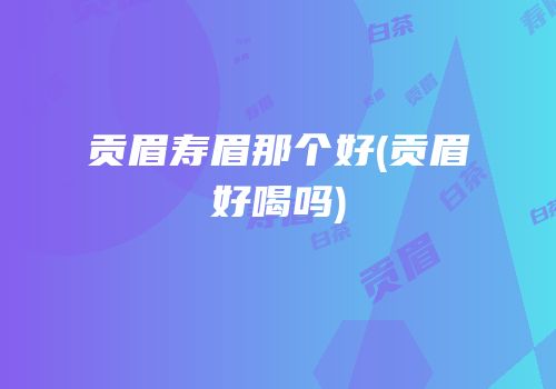 贡眉寿眉那个好(贡眉好喝吗)