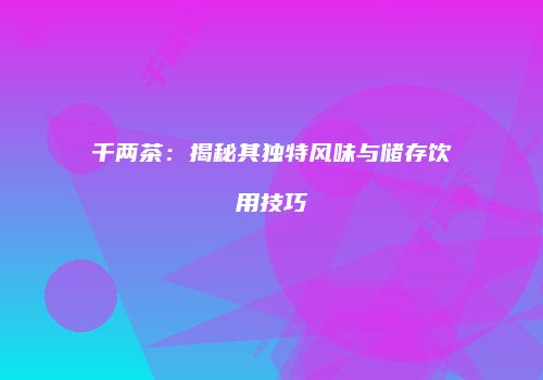 千两茶：揭秘其独特风味与储存饮用技巧