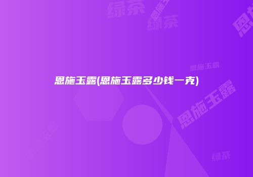恩施玉露(恩施玉露多少钱一克)