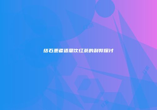 结石患者适量饮红茶的利弊探讨