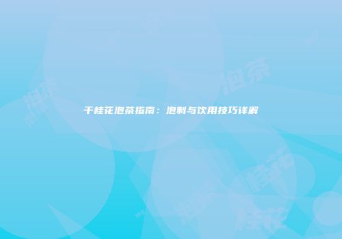 干桂花泡茶指南：泡制与饮用技巧详解