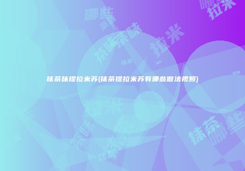抹茶味提拉米苏(抹茶提拉米苏有哪些做法视频)