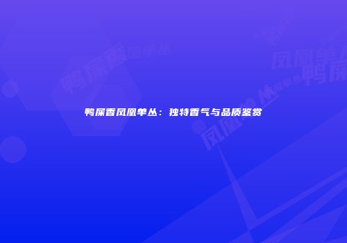 鸭屎香凤凰单丛：独特香气与品质鉴赏