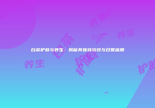 白茶护肤与养生：揭秘其独特功效与日常应用