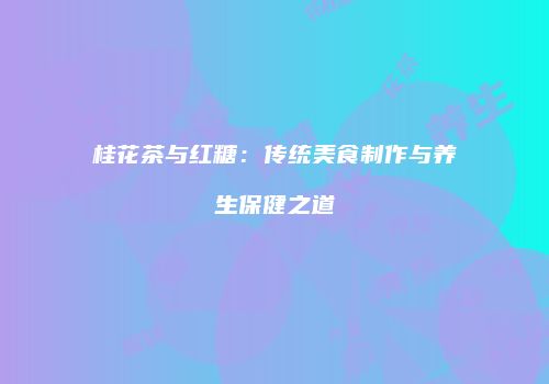 桂花茶与红糖：传统美食制作与养生保健之道