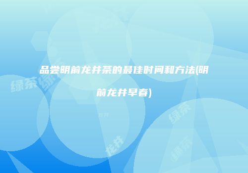 品尝明前龙井茶的最佳时间和方法(明前龙井早春)