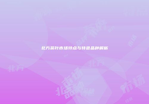 北方茶叶市场特点与特色品种解析