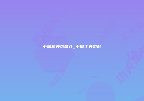 中国功夫茶简介_中国工夫茶叶
