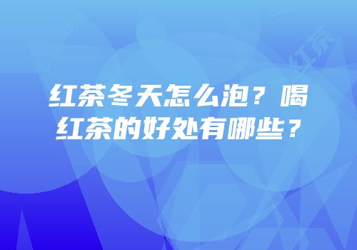 红茶冬天怎么泡？喝红茶的好处有哪些？