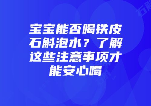 宝宝能否喝铁皮石斛泡水？了解这些注意事项才能安心喝