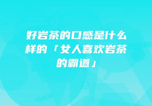 好岩茶的口感是什么样的「女人喜欢岩茶的霸道」