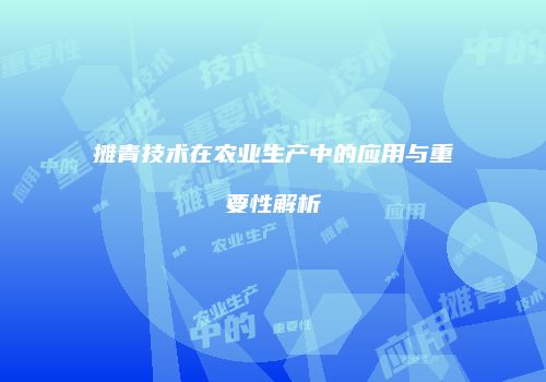 摊青技术在农业生产中的应用与重要性解析