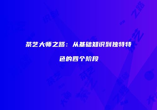 茶艺大师之路：从基础知识到独特特色的四个阶段