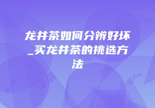 龙井茶如何分辨好坏_买龙井茶的挑选方法