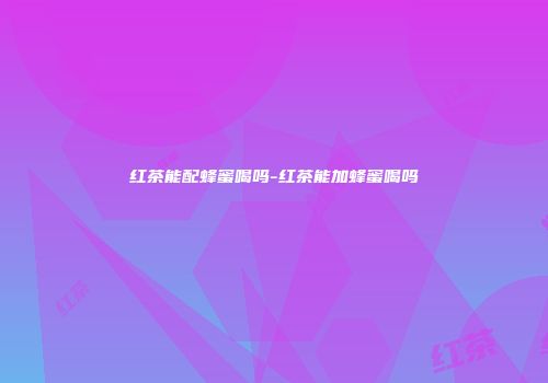 红茶能配蜂蜜喝吗-红茶能加蜂蜜喝吗