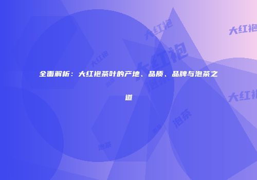全面解析：大红袍茶叶的产地、品质、品牌与泡茶之道