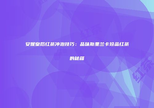 安妮皇后红茶冲泡技巧：品味斯里兰卡珍品红茶的秘籍